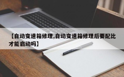 【自动变速箱修理,自动变速箱修理后要配比才能启动吗】