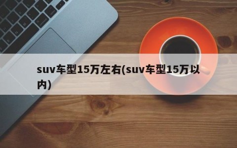 suv车型15万左右(suv车型15万以内)