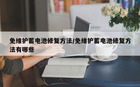 免维护蓄电池修复方法/免维护蓄电池修复方法有哪些