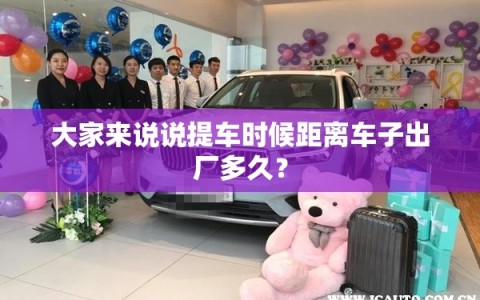 大家来说说提车时候距离车子出厂多久？