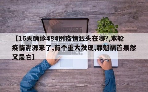【16天确诊484例疫情源头在哪?,本轮疫情溯源来了,有个重大发现,罪魁祸首果然又是它】