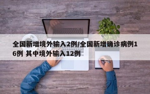 全国新增境外输入2例/全国新增确诊病例16例 其中境外输入12例