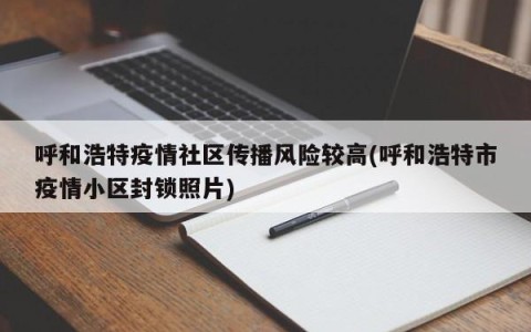 呼和浩特疫情社区传播风险较高(呼和浩特市疫情小区封锁照片)