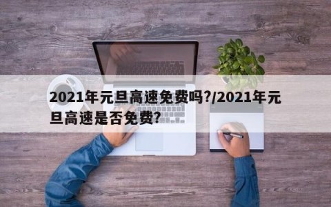 2021年元旦高速免费吗?/2021年元旦高速是否免费?