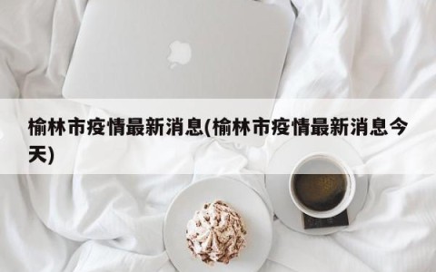 榆林市疫情最新消息(榆林市疫情最新消息今天)