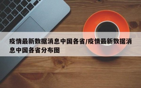 疫情最新数据消息中国各省/疫情最新数据消息中国各省分布图