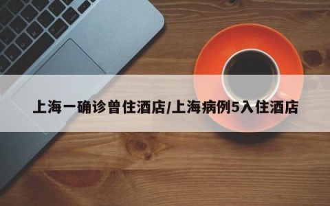 上海一确诊曾住酒店/上海病例5入住酒店