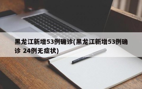黑龙江新增53例确诊(黑龙江新增53例确诊 24例无症状)