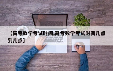 【高考数学考试时间,高考数学考试时间几点到几点】