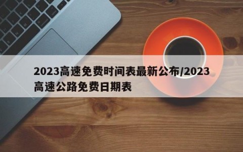 2023高速免费时间表最新公布/2023高速公路免费日期表