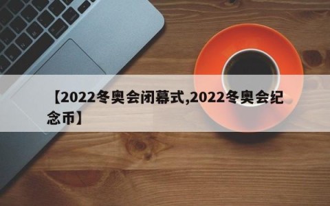 【2022冬奥会闭幕式,2022冬奥会纪念币】