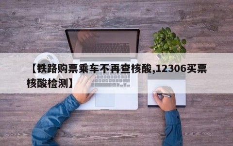 【铁路购票乘车不再查核酸,12306买票核酸检测】