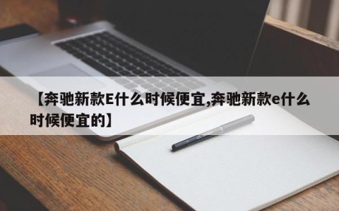 【奔驰新款E什么时候便宜,奔驰新款e什么时候便宜的】