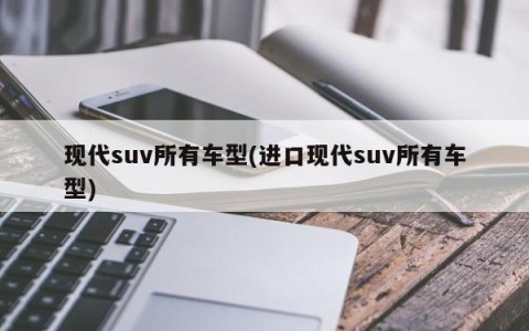 现代suv所有车型(进口现代suv所有车型)