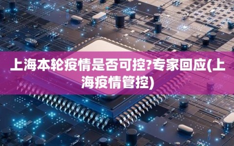 上海本轮疫情是否可控?专家回应(上海疫情管控)