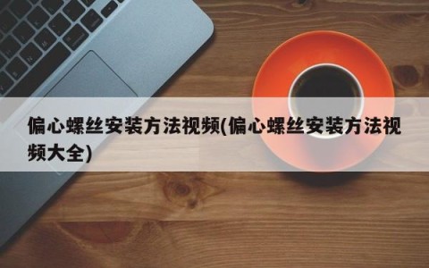 偏心螺丝安装方法视频(偏心螺丝安装方法视频大全)