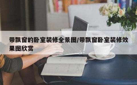 带飘窗的卧室装修全景图/带飘窗卧室装修效果图欣赏