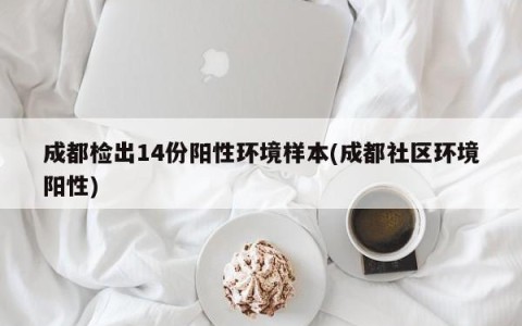 成都检出14份阳性环境样本(成都社区环境阳性)