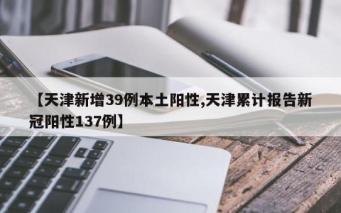 【天津新增39例本土阳性,天津累计报告新冠阳性137例】