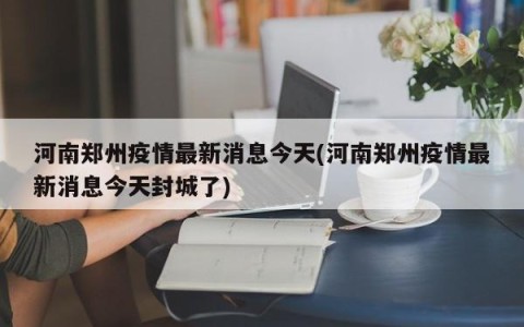 河南郑州疫情最新消息今天(河南郑州疫情最新消息今天封城了)