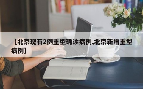 【北京现有2例重型确诊病例,北京新增重型病例】