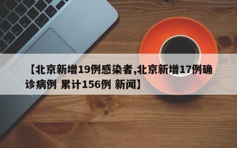 【北京新增19例感染者,北京新增17例确诊病例 累计156例 新闻】