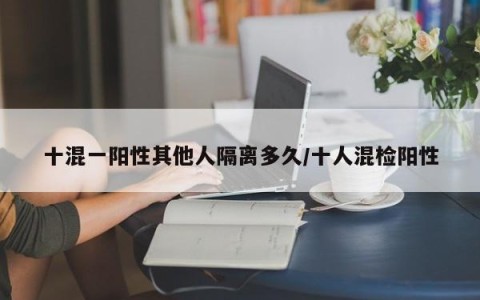 十混一阳性其他人隔离多久/十人混检阳性