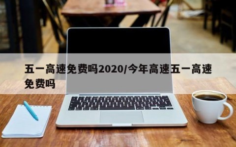 五一高速免费吗2020/今年高速五一高速免费吗