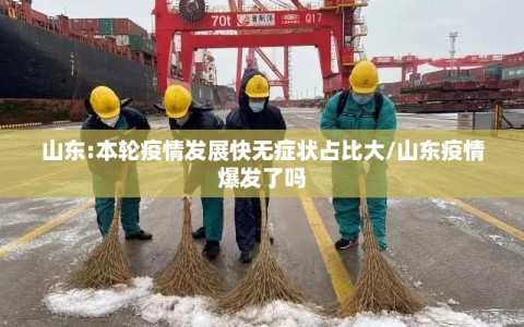 山东:本轮疫情发展快无症状占比大/山东疫情爆发了吗
