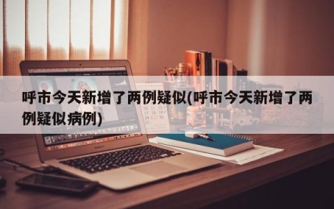 呼市今天新增了两例疑似(呼市今天新增了两例疑似病例)