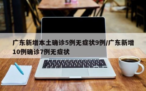 广东新增本土确诊5例无症状9例/广东新增10例确诊7例无症状