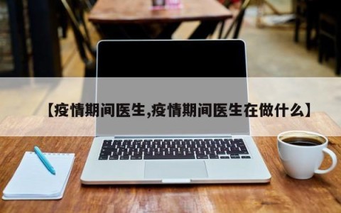 【疫情期间医生,疫情期间医生在做什么】