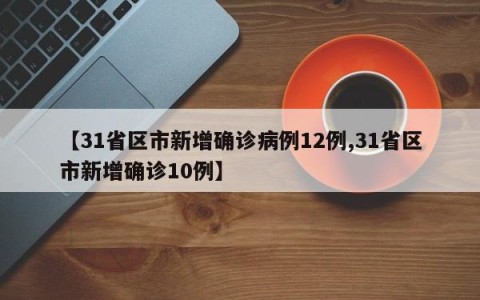 【31省区市新增确诊病例12例,31省区市新增确诊10例】