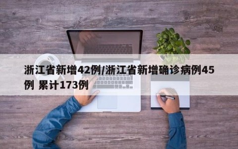 浙江省新增42例/浙江省新增确诊病例45例 累计173例