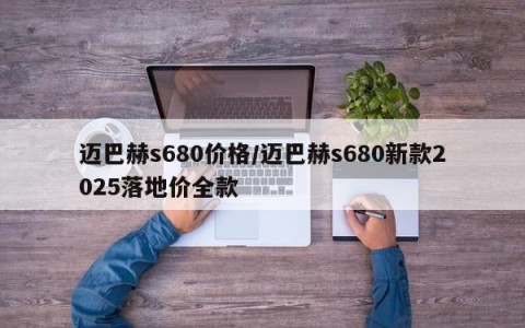 迈巴赫s680价格/迈巴赫s680新款2025落地价全款