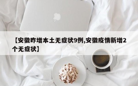 【安徽昨增本土无症状9例,安徽疫情新增2个无症状】