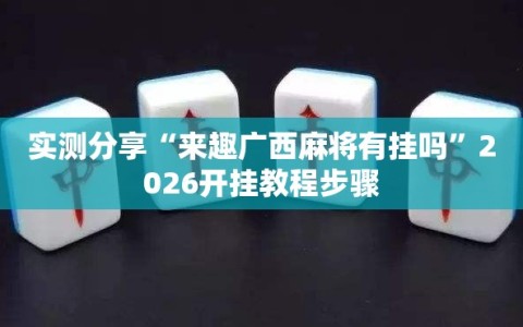 实测分享“来趣广西麻将有挂吗”2026开挂教程步骤