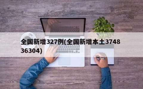 全国新增327例(全国新增本土3748 36304)