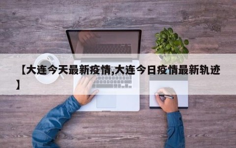 【大连今天最新疫情,大连今日疫情最新轨迹】