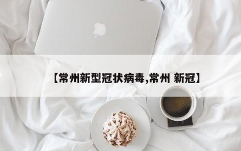 【常州新型冠状病毒,常州 新冠】