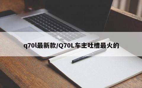 q70l最新款/Q70L车主吐槽最火的