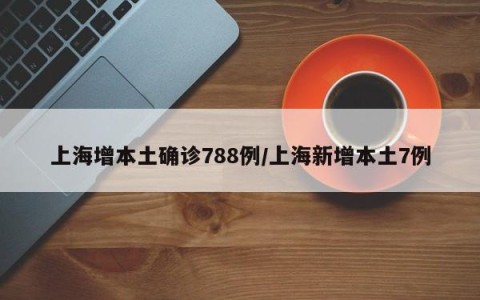 上海增本土确诊788例/上海新增本土7例