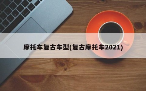 摩托车复古车型(复古摩托车2021)