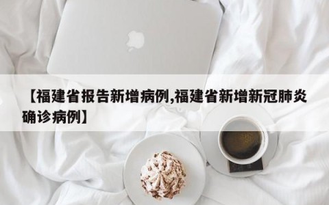 【福建省报告新增病例,福建省新增新冠肺炎确诊病例】