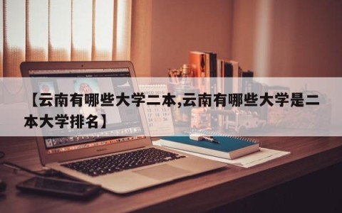 【云南有哪些大学二本,云南有哪些大学是二本大学排名】