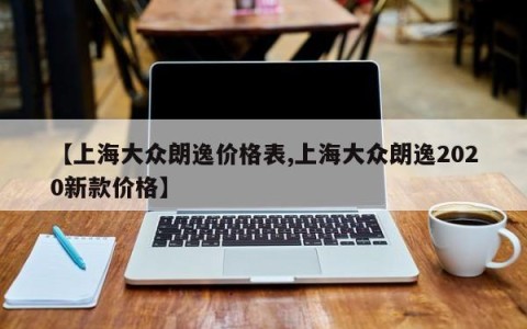 【上海大众朗逸价格表,上海大众朗逸2020新款价格】