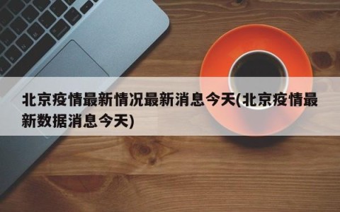 北京疫情最新情况最新消息今天(北京疫情最新数据消息今天)