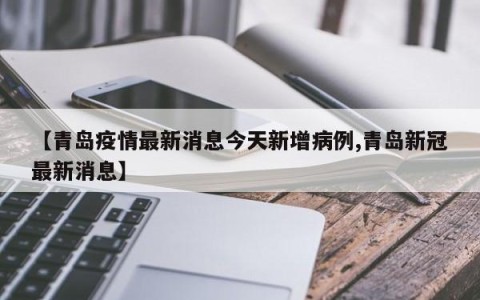 【青岛疫情最新消息今天新增病例,青岛新冠最新消息】