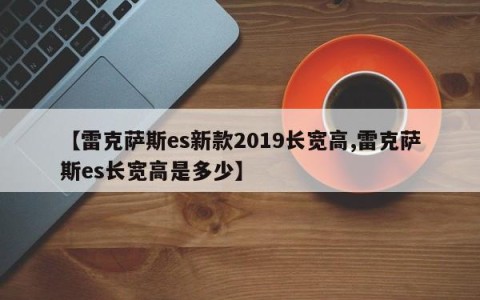 【雷克萨斯es新款2019长宽高,雷克萨斯es长宽高是多少】