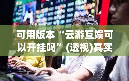 可用版本“云游互娱可以开挂吗”(透视)其实确实有挂